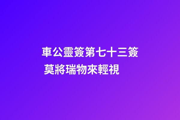 車公靈簽第七十三簽 莫將瑞物來輕視